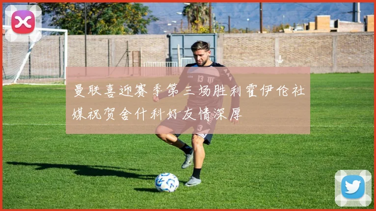 曼联喜迎赛季第三场胜利霍伊伦社媒祝贺舍什科好友情深厚