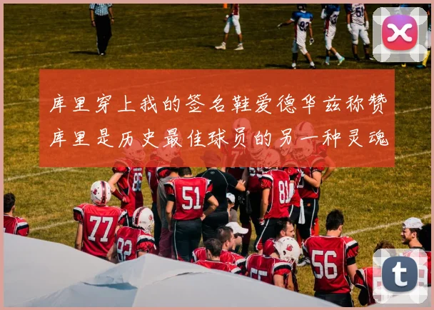 库里穿上我的签名鞋爱德华兹称赞库里是历史最佳球员的另一种灵魂