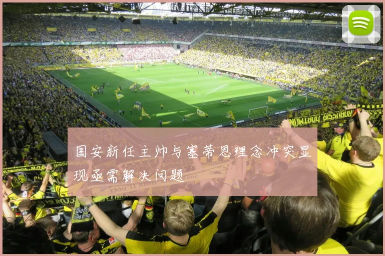 国安新任主帅与塞蒂恩理念冲突显现亟需解决问题
