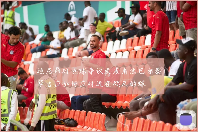 迈尼昂对点球争议发表看法巴尔泰萨吉应如何应对近在咫尺的球