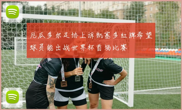 厄瓜多尔足协上诉凯塞多红牌希望球员能出战世界杯首场比赛