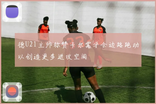 德U21主帅称赞卡尔需学会边路跑动以创造更多进攻空间
