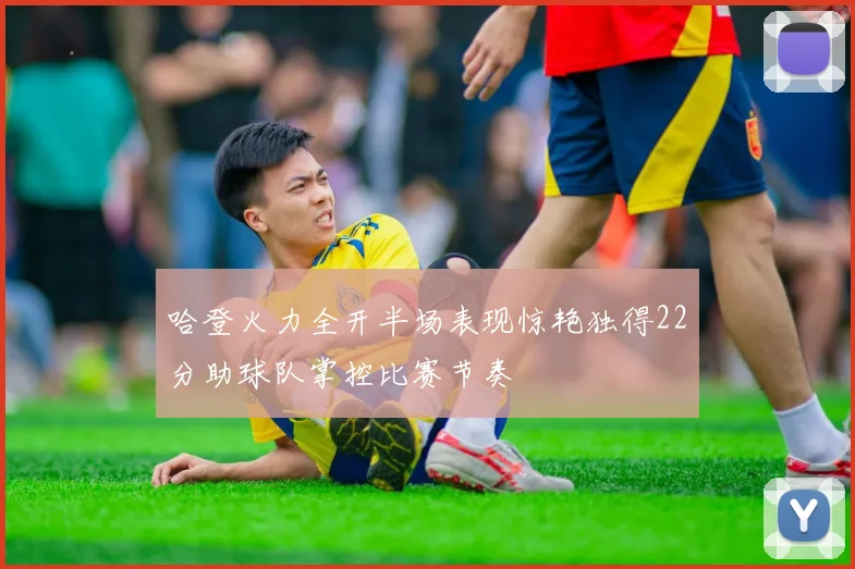 哈登火力全开半场表现惊艳独得22分助球队掌控比赛节奏