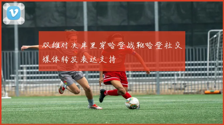 双雄对决库里穿哈登战靴哈登社交媒体转发表达支持