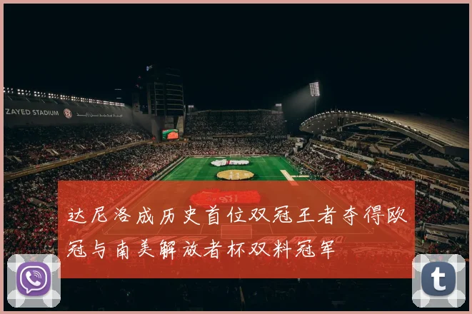 达尼洛成历史首位双冠王者夺得欧冠与南美解放者杯双料冠军