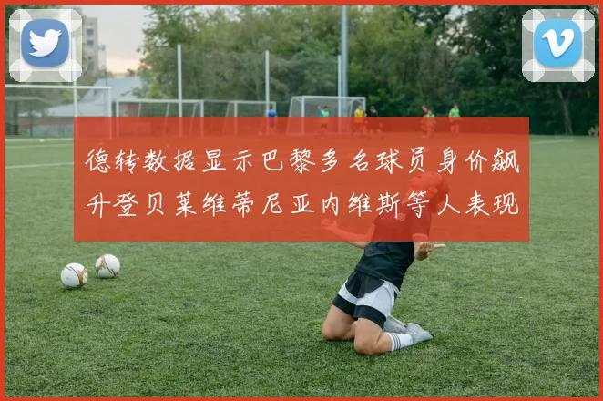德转数据显示巴黎多名球员身价飙升登贝莱维蒂尼亚内维斯等人表现抢眼