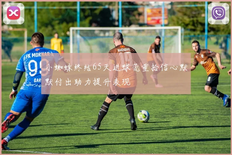 小蜘蛛终结65天进球荒重拾信心默默付出助力提升表现
