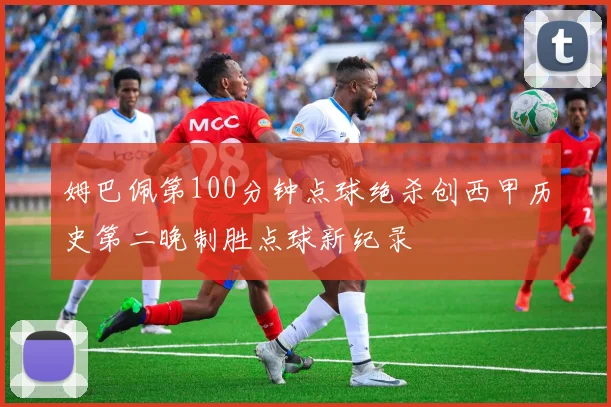 姆巴佩第100分钟点球绝杀创西甲历史第二晚制胜点球新纪录