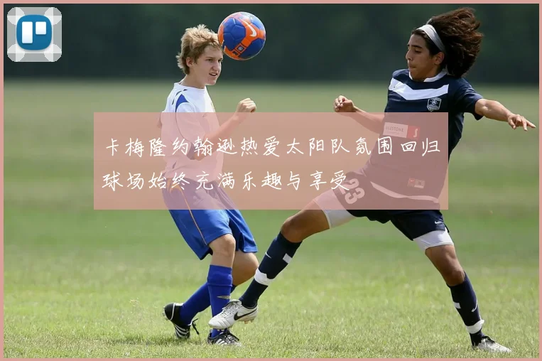 卡梅隆约翰逊热爱太阳队氛围回归球场始终充满乐趣与享受