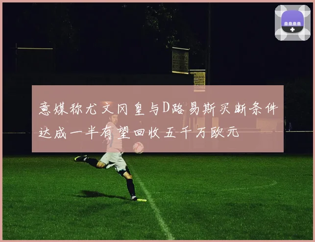 意媒称尤文冈皇与D路易斯买断条件达成一半有望回收五千万欧元