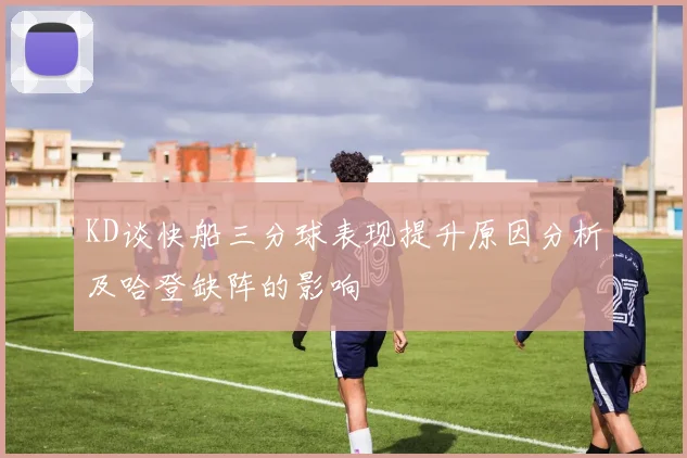 KD谈快船三分球表现提升原因分析及哈登缺阵的影响