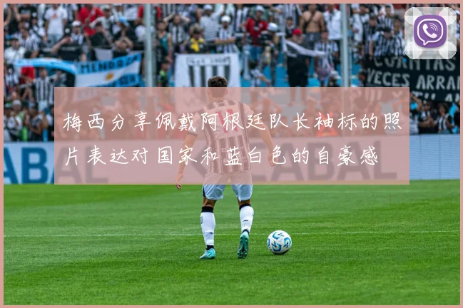 梅西分享佩戴阿根廷队长袖标的照片表达对国家和蓝白色的自豪感