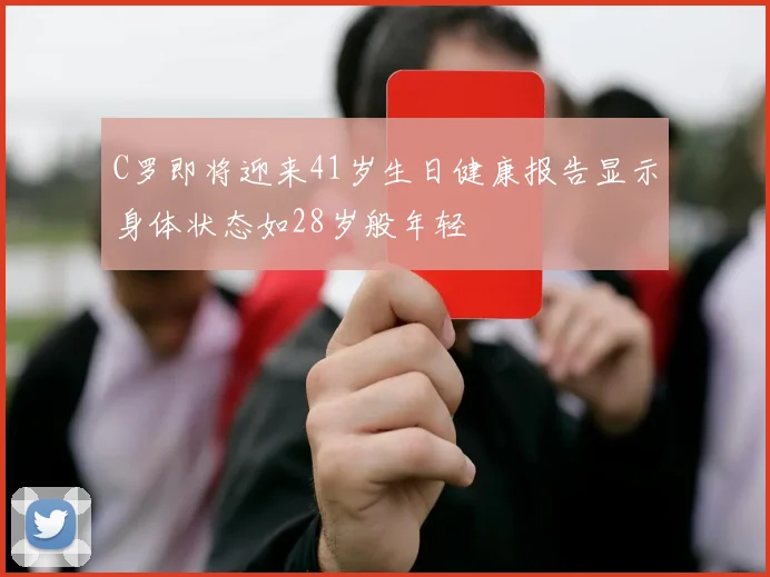 C罗即将迎来41岁生日健康报告显示身体状态如28岁般年轻