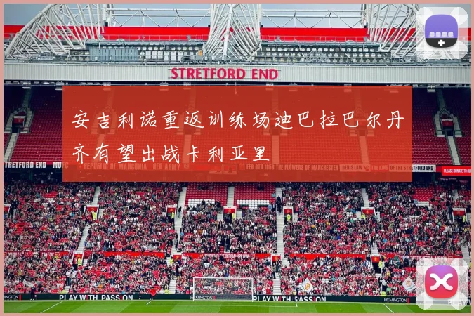 安吉利诺重返训练场迪巴拉巴尔丹齐有望出战卡利亚里