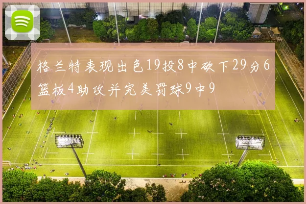 格兰特表现出色19投8中砍下29分6篮板4助攻并完美罚球9中9