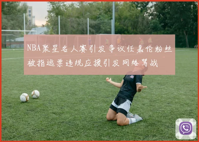 NBA聚星名人赛引发争议任嘉伦粉丝被指逃票违规应援引发网络骂战