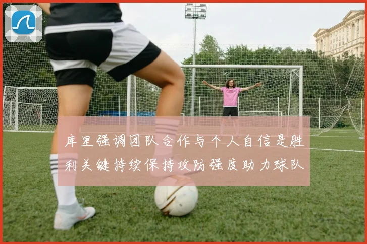 库里强调团队合作与个人自信是胜利关键持续保持攻防强度助力球队成功