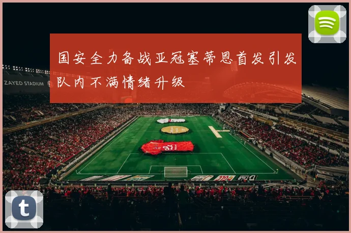 国安全力备战亚冠塞蒂恩首发引发队内不满情绪升级