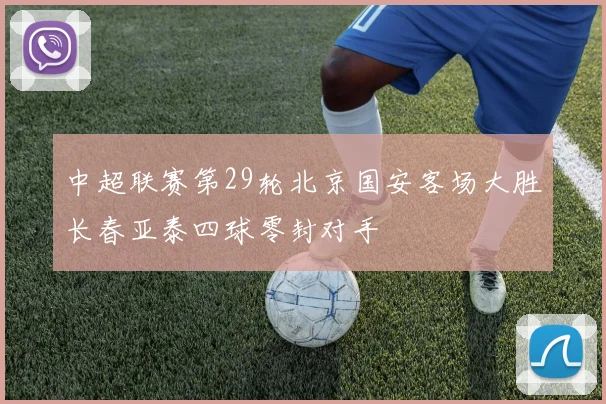 中超联赛第29轮北京国安客场大胜长春亚泰四球零封对手