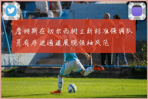 詹姆斯在切尔西树立新标准强调队员有序进通道展现领袖风范