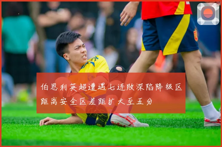 伯恩利英超遭遇七连败深陷降级区距离安全区差距扩大至五分