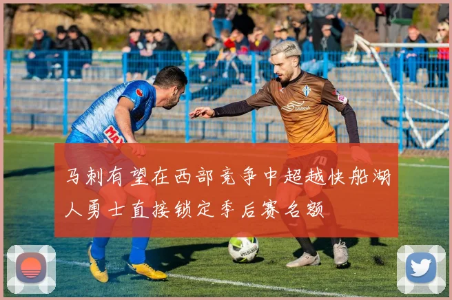 马刺有望在西部竞争中超越快船湖人勇士直接锁定季后赛名额