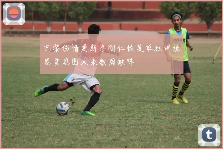 巴黎伤情更新李刚仁恢复单独训练恩贾恩图未来数周缺阵
