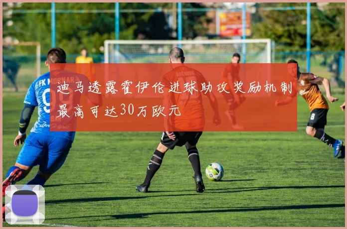 迪马透露霍伊伦进球助攻奖励机制最高可达30万欧元