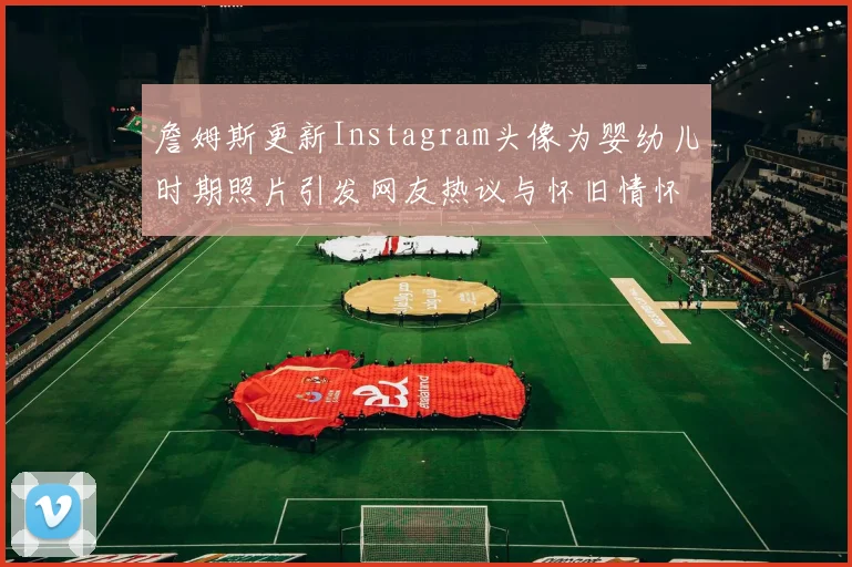 詹姆斯更新Instagram头像为婴幼儿时期照片引发网友热议与怀旧情怀