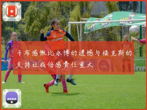 卡布感慨比永博的遗憾与福克斯的支持让我倍感责任重大