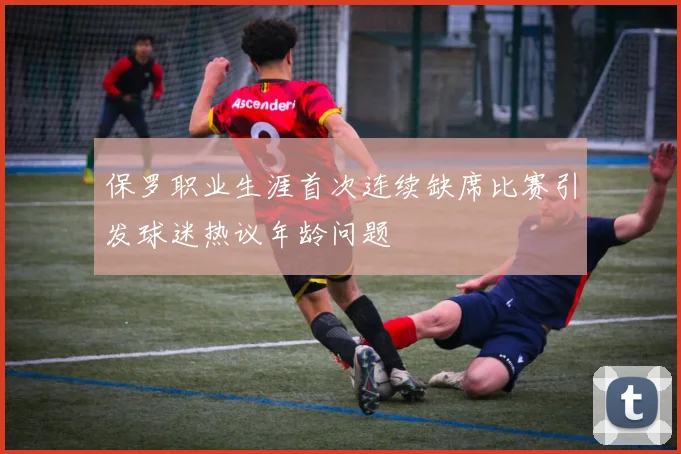 保罗职业生涯首次连续缺席比赛引发球迷热议年龄问题