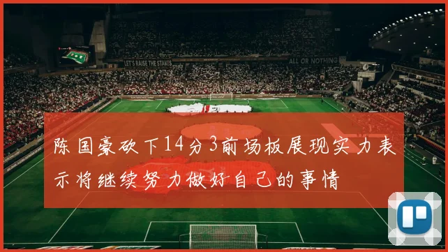 陈国豪砍下14分3前场板展现实力表示将继续努力做好自己的事情
