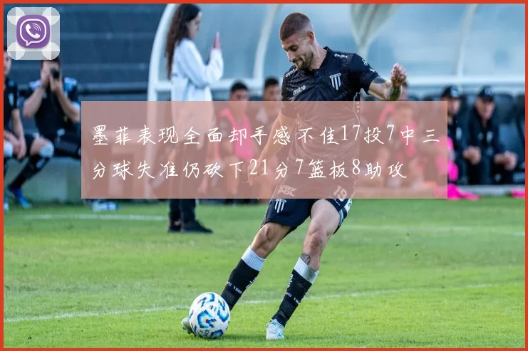 墨菲表现全面却手感不佳17投7中三分球失准仍砍下21分7篮板8助攻