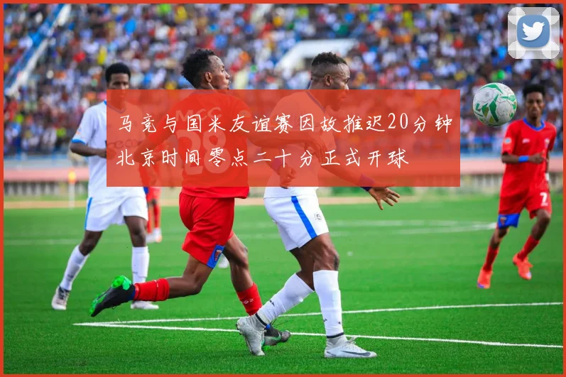 马竞与国米友谊赛因故推迟20分钟北京时间零点二十分正式开球