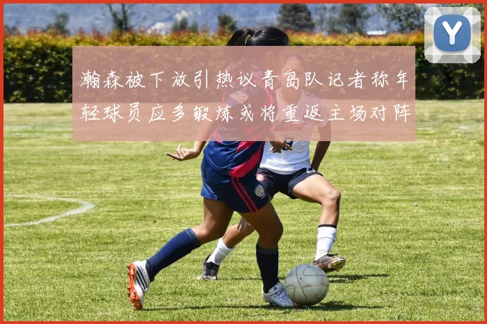 瀚森被下放引热议青岛队记者称年轻球员应多锻炼或将重返主场对阵国王