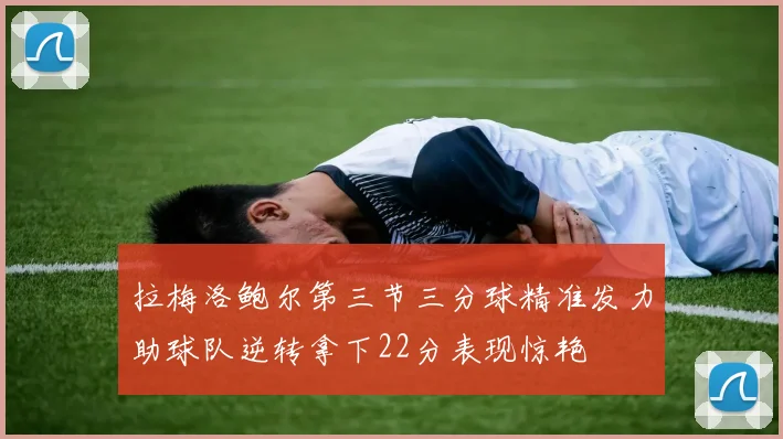 拉梅洛鲍尔第三节三分球精准发力助球队逆转拿下22分表现惊艳