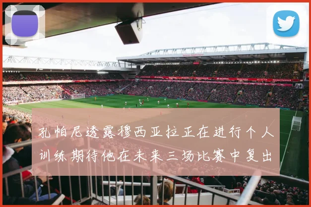 孔帕尼透露穆西亚拉正在进行个人训练期待他在未来三场比赛中复出
