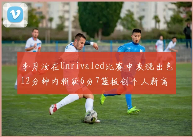 李月汝在Unrivaled比赛中表现出色12分钟内斩获6分7篮板创个人新高