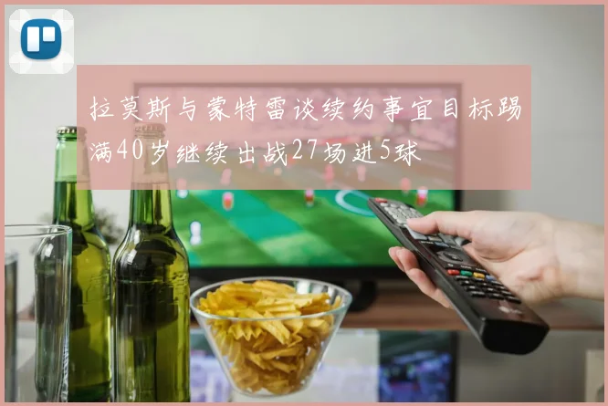 拉莫斯与蒙特雷谈续约事宜目标踢满40岁继续出战27场进5球