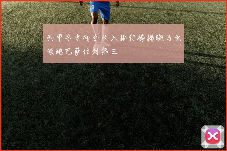 西甲冬季转会收入排行榜揭晓马竞领跑巴萨位列第三