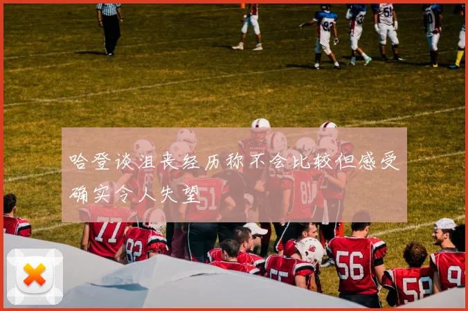 哈登谈沮丧经历称不会比较但感受确实令人失望