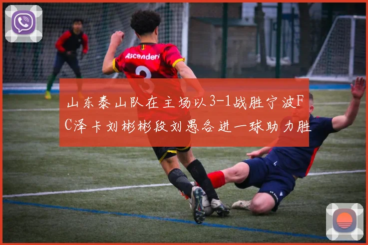 山东泰山队在主场以3-1战胜宁波FC泽卡刘彬彬段刘愚各进一球助力胜利