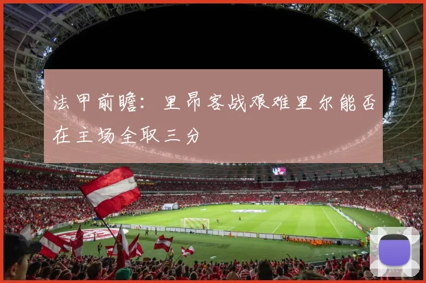 法甲前瞻：里昂客战艰难里尔能否在主场全取三分