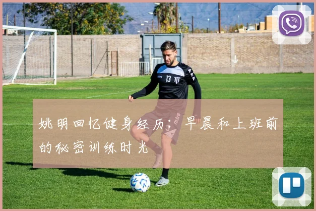 姚明回忆健身经历：早晨和上班前的秘密训练时光