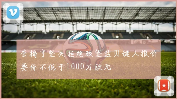奈梅亨坚决拒绝狼堡盐贝健人报价要价不低于1000万欧元
