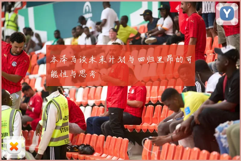 本泽马谈未来计划与回归里昂的可能性与思考