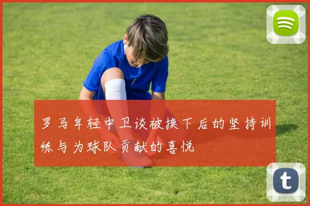 罗马年轻中卫谈被换下后的坚持训练与为球队贡献的喜悦