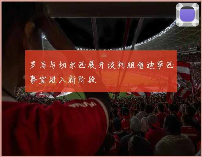 罗马与切尔西展开谈判租借迪萨西事宜进入新阶段