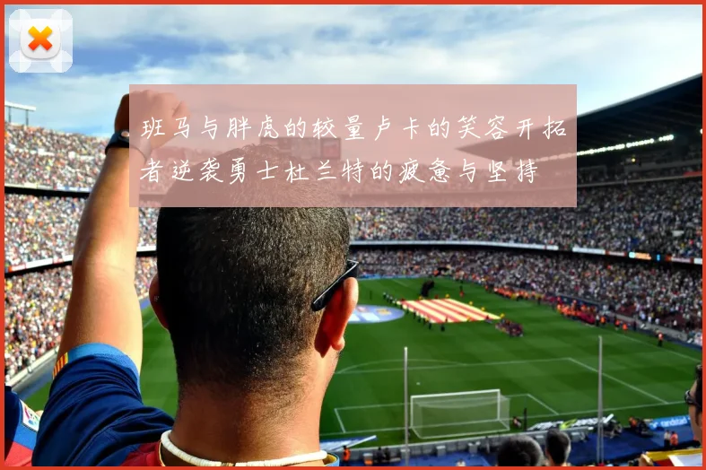 班马与胖虎的较量卢卡的笑容开拓者逆袭勇士杜兰特的疲惫与坚持