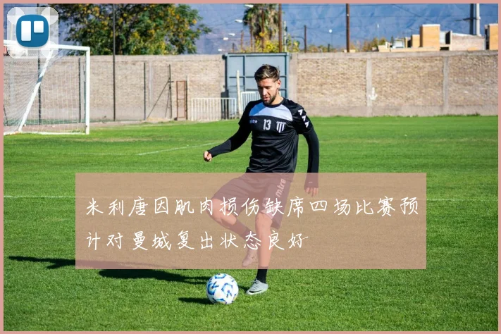 米利唐因肌肉损伤缺席四场比赛预计对曼城复出状态良好